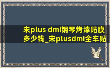 宋plus dmi钢琴烤漆贴膜多少钱_宋plusdmi全车贴膜多少钱